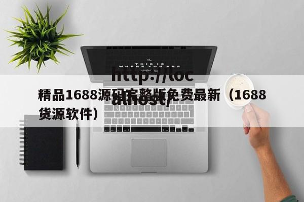 精品1688源码完整版免费最新（1688货源软件）