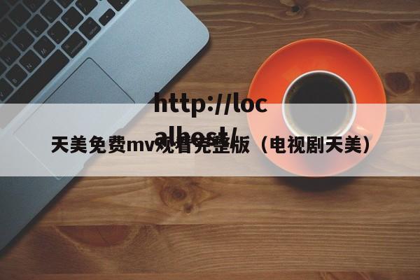 天美免费mv观看完整版（电视剧天美）